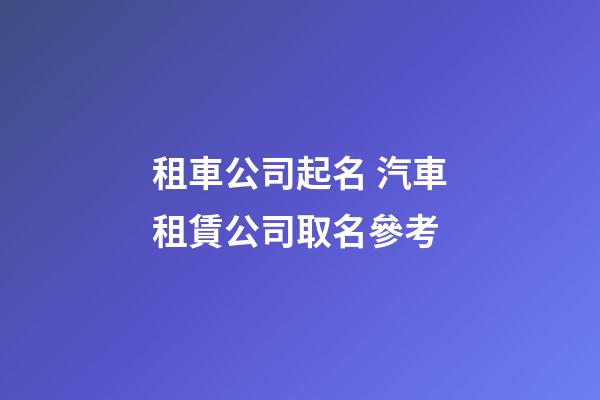租車公司起名 汽車租賃公司取名參考-第1張-公司起名-玄機派